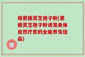 得恩德灵芝孢子粉(恩德灵芝孢子粉诱发身体自然疗愈的全能养生佳品)