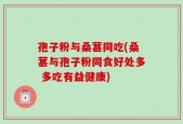 孢子粉与桑葚同吃(桑葚与孢子粉同食好处多 多吃有益健康)