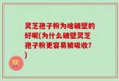 灵芝孢子粉为啥破壁的好呢(为什么破壁灵芝孢子粉更容易被吸收？)