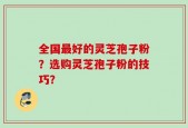 全国最好的灵芝孢子粉？选购灵芝孢子粉的技巧？