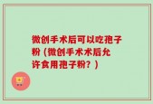 微创手术后可以吃孢子粉 (微创手术术后允许食用孢子粉？)