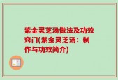 紫金灵芝汤做法及功效窍门(紫金灵芝汤：制作与功效简介)