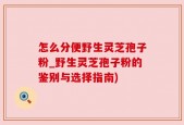 怎么分便野生灵芝孢子粉_野生灵芝孢子粉的鉴别与选择指南)