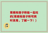 葛根和孢子粉能一起吃的(葛根和孢子粉可同时食用，了解一下！)