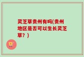 灵芝草贵州有吗(贵州地区是否可以生长灵芝草？)
