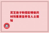 灵芝孢子粉搭配哪些药材效果更佳养生人士需知