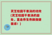 灵芝桂圆干姜汤的功效(灵芝桂圆干姜汤的益处，直击养生养颜保健需求！)