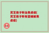 灵芝孢子粉治焦虑症(灵芝孢子粉有望缓解焦虑症)