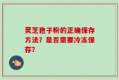 灵芝孢子粉的正确保存方法？是否需要冷冻保存？