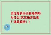 灵芝是表示没有毒的吗为什么(灵芝是否无毒？迷思解析！)