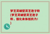 梦芝灵破壁灵芝孢子粉(梦芝灵破壁灵芝孢子粉，强化身体抵抗力！)