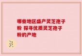 哪些地区盛产灵芝孢子粉 探寻优质灵芝孢子粉的产地