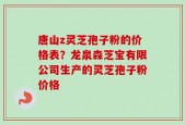 唐山z灵芝孢子粉的价格表？龙泉森芝宝有限公司生产的灵芝孢子粉价格
