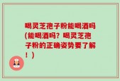 喝灵芝孢子粉能喝酒吗(能喝酒吗？喝灵芝孢子粉的正确姿势要了解！)