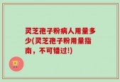 灵芝孢子粉病人用量多少(灵芝孢子粉用量指南，不可错过!)