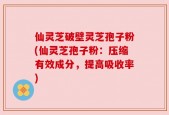 仙灵芝破壁灵芝孢子粉(仙灵芝孢子粉：压缩有效成分，提高吸收率)