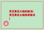 灵芝黑豆火锅的做法(灵芝黑豆火锅简易做法)