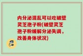 内分泌混乱可以吃破壁灵芝孢子粉(破壁灵芝孢子粉缓解分泌失调，改善身体状况)