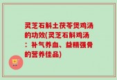 灵芝石斛土茯苓煲鸡汤的功效(灵芝石斛鸡汤：补气养血、益精强骨的营养佳品)