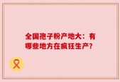 全国孢子粉产地大：有哪些地方在疯狂生产？