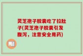 灵芝孢子胶囊吃了拉肚子(灵芝孢子胶囊引发腹泻，注意安全用药)