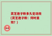 灵芝孢子粉多久见功效(灵芝孢子粉：何时显效？)