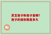 灵芝孢子粉孢子是哪？孢子的保存期是多久