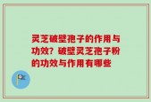 灵芝破壁孢子的作用与功效？破壁灵芝孢子粉的功效与作用有哪些
