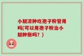 小腿凉肿吃孢子粉管用吗(可以用孢子粉治小腿肿胀吗？)