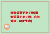 滋源堂灵芝孢子粉(滋源堂灵芝孢子粉：自然健康，呵护生命)