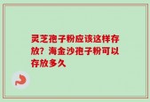 灵芝孢子粉应该这样存放？海金沙孢子粉可以存放多久
