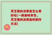 灵芝瘦肉汤煮面怎么煮好吃(一碗美味养生，灵芝瘦肉汤煮面的制作方法)