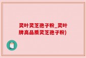灵叶灵芝孢子粉_灵叶牌高品质灵芝孢子粉)