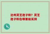 沧州灵芝孢子粉？灵芝孢子粉在哪里能买到