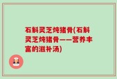 石斛灵芝炖猪骨(石斛灵芝炖猪骨——营养丰富的滋补汤)