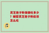 灵芝孢子粉保健吃多少？破壁灵芝孢子粉应该怎么吃