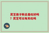 灵芝孢子粉总是吃好吗？灵芝可以每天吃吗