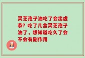 灵芝孢子油吃了会出虚恭？吃了几盒灵芝孢子油了，想知道吃久了会不会有副作用
