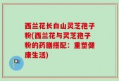 西兰花长白山灵芝孢子粉(西兰花与灵芝孢子粉的药膳搭配：重塑健康生活)