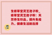 生修草堂灵芝孢子粉_修草堂灵芝孢子粉：天然养生珍品，提升免疫力，健康生活新选择