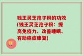 钱王灵芝孢子粉的功效(钱王灵芝孢子粉：提高免疫力、改善睡眠、有助癌症康复)