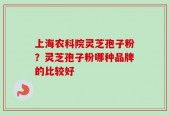上海农科院灵芝孢子粉？灵芝孢子粉哪种品牌的比较好