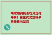咳嗽期间能否吃灵芝孢子粉？第三代灵芝孢子粉作用与禁忌