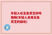 年轻人吃五色灵芝好吗视频(年轻人食用五色灵芝的益处)