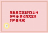 黑松露灵芝系列怎么样好不好(黑松露灵芝系列产品评测)