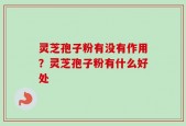 灵芝孢子粉有没有作用？灵芝孢子粉有什么好处