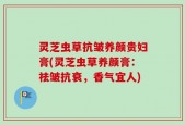灵芝虫草抗皱养颜贵妇膏(灵芝虫草养颜膏：祛皱抗衰，香气宜人)