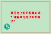 灵芝孢子粉的服用方法？详解灵芝孢子粉的用法？