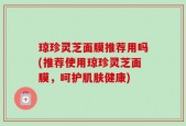 琼珍灵芝面膜推荐用吗(推荐使用琼珍灵芝面膜，呵护肌肤健康)