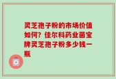 灵芝孢子粉的市场价值如何？佳尔科药业菌宝牌灵芝孢子粉多少钱一瓶